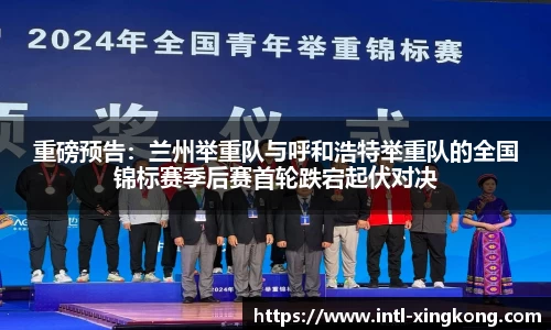 重磅预告：兰州举重队与呼和浩特举重队的全国锦标赛季后赛首轮跌宕起伏对决